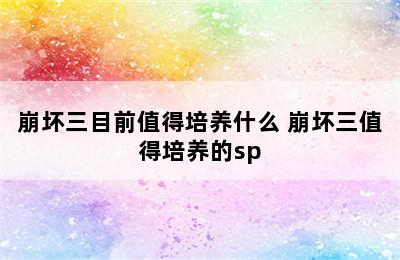 崩坏三目前值得培养什么 崩坏三值得培养的sp